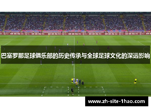 巴塞罗那足球俱乐部的历史传承与全球足球文化的深远影响 巴塞罗那足球俱乐部的历史传承与全球足球文化的深远影响