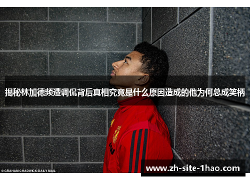 揭秘林加德频遭调侃背后真相究竟是什么原因造成的他为何总成笑柄 揭秘林加德频遭调侃背后真相究竟是什么原因造成的他为何总成笑柄