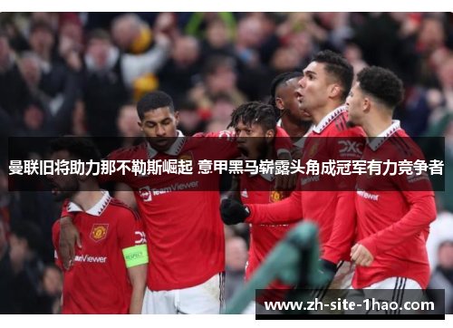 曼联旧将助力那不勒斯崛起 意甲黑马崭露头角成冠军有力竞争者