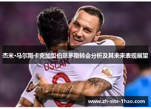 杰米·马尔斯卡克加盟伯恩茅斯转会分析及其未来表现展望 杰米·马尔斯卡克加盟伯恩茅斯转会分析及其未来表现展望