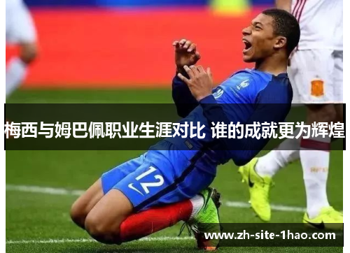 梅西与姆巴佩职业生涯对比 谁的成就更为辉煌 梅西与姆巴佩职业生涯对比 谁的成就更为辉煌