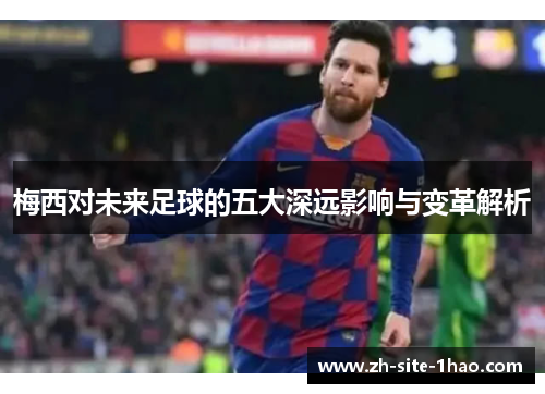 梅西对未来足球的五大深远影响与变革解析 梅西对未来足球的五大深远影响与变革解析