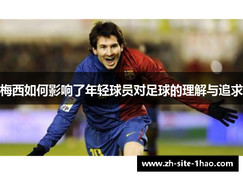 梅西如何影响了年轻球员对足球的理解与追求 梅西如何影响了年轻球员对足球的理解与追求