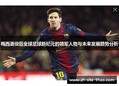 梅西退役后全球足球新纪元的领军人物与未来发展趋势分析