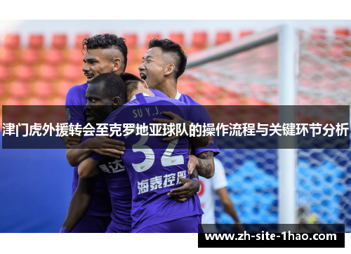 津门虎外援转会至克罗地亚球队的操作流程与关键环节分析 津门虎外援转会至克罗地亚球队的操作流程与关键环节分析