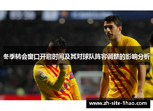 冬季转会窗口开启时间及其对球队阵容调整的影响分析
