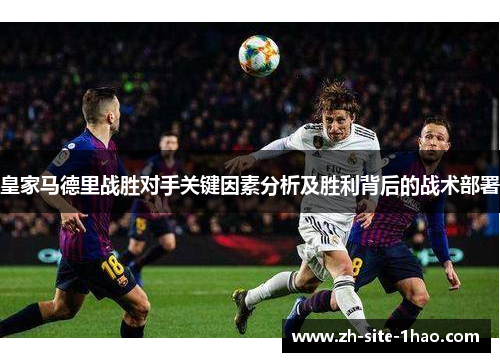 皇家马德里战胜对手关键因素分析及胜利背后的战术部署 皇家马德里战胜对手关键因素分析及胜利背后的战术部署