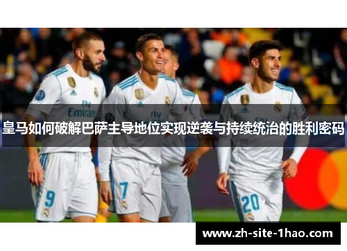 皇马如何破解巴萨主导地位实现逆袭与持续统治的胜利密码