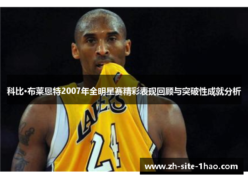 科比·布莱恩特2007年全明星赛精彩表现回顾与突破性成就分析