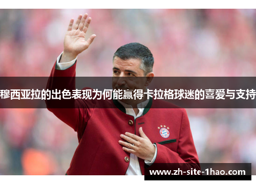 穆西亚拉的出色表现为何能赢得卡拉格球迷的喜爱与支持 穆西亚拉的出色表现为何能赢得卡拉格球迷的喜爱与支持