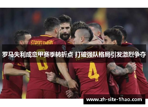 罗马失利成意甲赛季转折点 打破强队格局引发激烈争夺