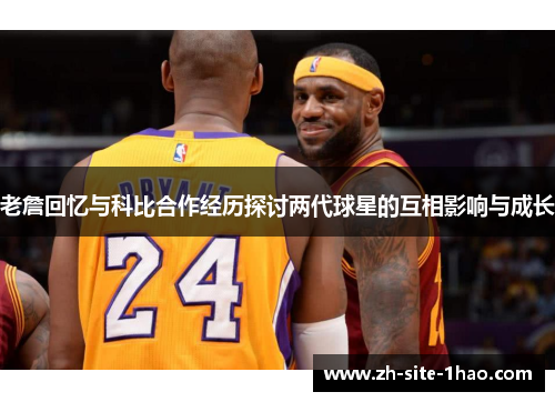 老詹回忆与科比合作经历探讨两代球星的互相影响与成长 老詹回忆与科比合作经历探讨两代球星的互相影响与成长