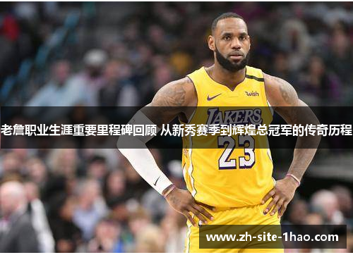 老詹职业生涯重要里程碑回顾 从新秀赛季到辉煌总冠军的传奇历程 老詹职业生涯重要里程碑回顾 从新秀赛季到辉煌总冠军的传奇历程