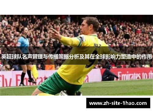 英超球队名声管理与传播策略分析及其在全球影响力塑造中的作用 英超球队名声管理与传播策略分析及其在全球影响力塑造中的作用