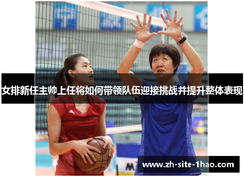 女排新任主帅上任将如何带领队伍迎接挑战并提升整体表现