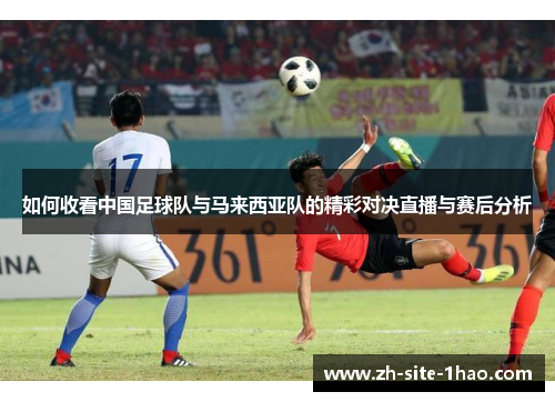 如何收看中国足球队与马来西亚队的精彩对决直播与赛后分析