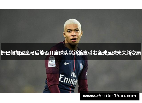 姆巴佩加盟皇马后能否开启球队崭新篇章引发全球足球未来新变局