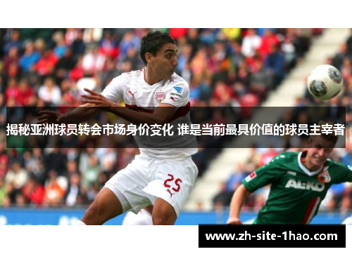 揭秘亚洲球员转会市场身价变化 谁是当前最具价值的球员主宰者 揭秘亚洲球员转会市场身价变化 谁是当前最具价值的球员主宰者