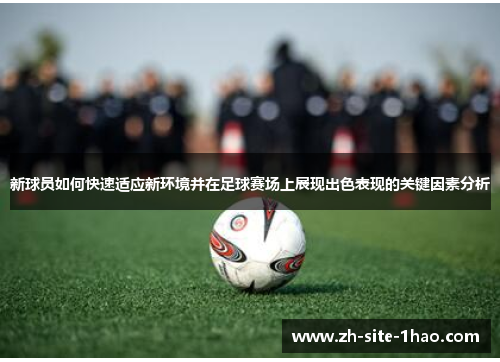 新球员如何快速适应新环境并在足球赛场上展现出色表现的关键因素分析 新球员如何快速适应新环境并在足球赛场上展现出色表现的关键因素分析