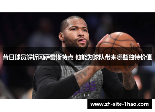 昔日球员解析冈萨雷斯特点 他能为球队带来哪些独特价值