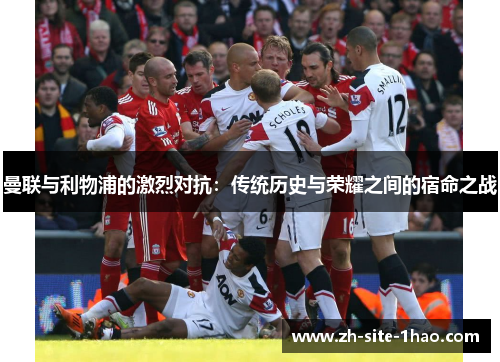 曼联与利物浦的激烈对抗:传统历史与荣耀之间的宿命之战 曼联与利物浦的激烈对抗:传统历史与荣耀之间的宿命之战