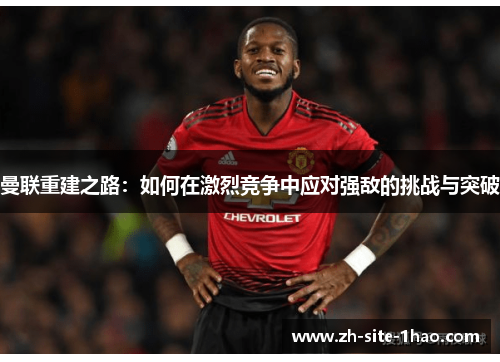 曼联重建之路:如何在激烈竞争中应对强敌的挑战与突破 曼联重建之路:如何在激烈竞争中应对强敌的挑战与突破