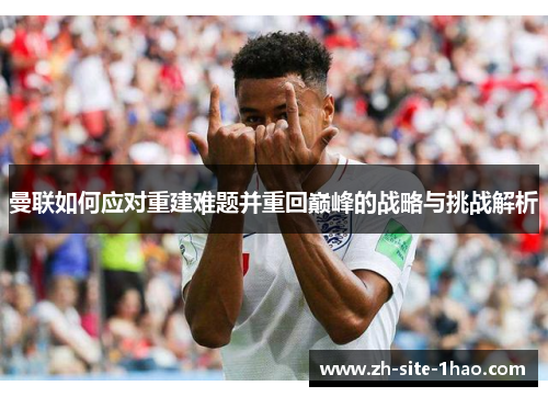 曼联如何应对重建难题并重回巅峰的战略与挑战解析 曼联如何应对重建难题并重回巅峰的战略与挑战解析