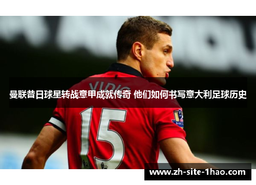 曼联昔日球星转战意甲成就传奇 他们如何书写意大利足球历史