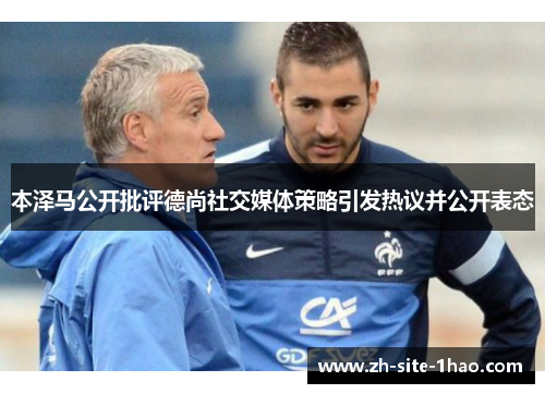 本泽马公开批评德尚社交媒体策略引发热议并公开表态 本泽马公开批评德尚社交媒体策略引发热议并公开表态