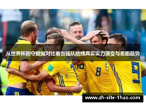 从世界杯防守数据对比看各强队防线真实实力演变与差距趋势 从世界杯防守数据对比看各强队防线真实实力演变与差距趋势