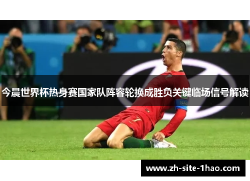 今晨世界杯热身赛国家队阵容轮换成胜负关键临场信号解读 今晨世界杯热身赛国家队阵容轮换成胜负关键临场信号解读