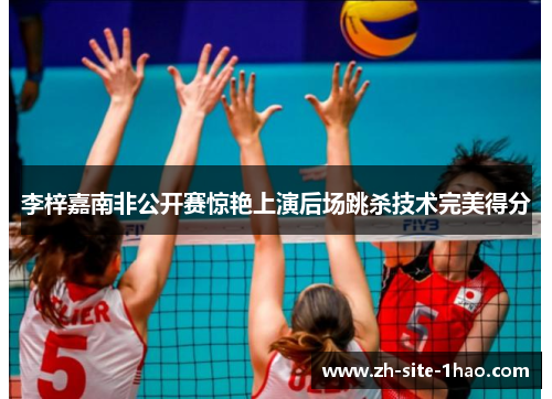 李梓嘉南非公开赛惊艳上演后场跳杀技术完美得分 李梓嘉南非公开赛惊艳上演后场跳杀技术完美得分