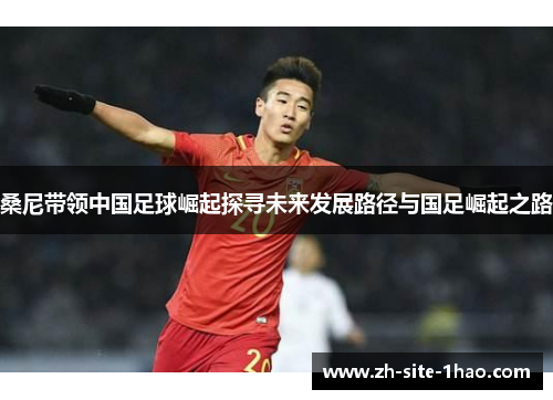 桑尼带领中国足球崛起探寻未来发展路径与国足崛起之路 桑尼带领中国足球崛起探寻未来发展路径与国足崛起之路