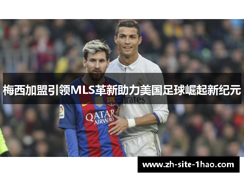 梅西加盟引领MLS革新助力美国足球崛起新纪元