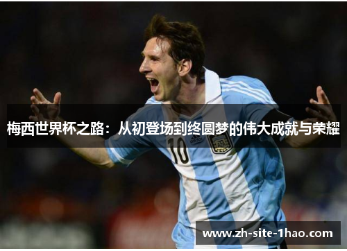 梅西世界杯之路：从初登场到终圆梦的伟大成就与荣耀