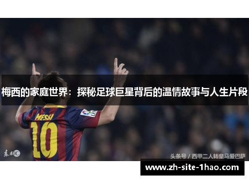 梅西的家庭世界:探秘足球巨星背后的温情故事与人生片段 梅西的家庭世界:探秘足球巨星背后的温情故事与人生片段