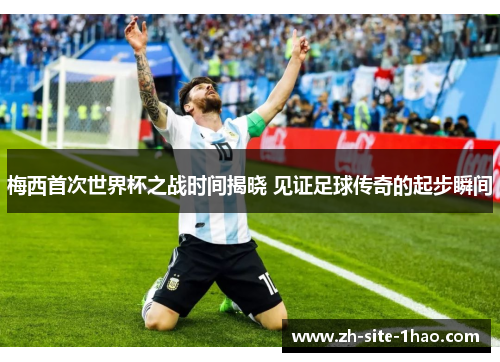 梅西首次世界杯之战时间揭晓 见证足球传奇的起步瞬间