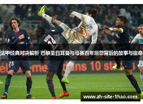 法甲经典对决解析 巴黎圣日耳曼与马赛百年恩怨背后的故事与宿命 法甲经典对决解析 巴黎圣日耳曼与马赛百年恩怨背后的故事与宿命