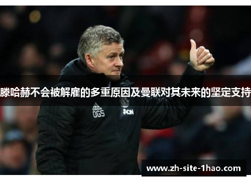 滕哈赫不会被解雇的多重原因及曼联对其未来的坚定支持