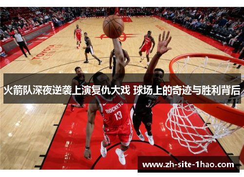 火箭队深夜逆袭上演复仇大戏 球场上的奇迹与胜利背后 火箭队深夜逆袭上演复仇大戏 球场上的奇迹与胜利背后
