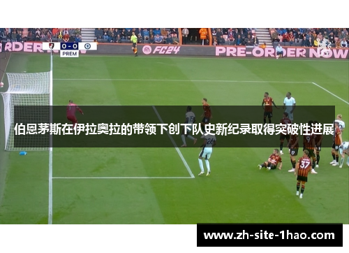 伯恩茅斯在伊拉奥拉的带领下创下队史新纪录取得突破性进展