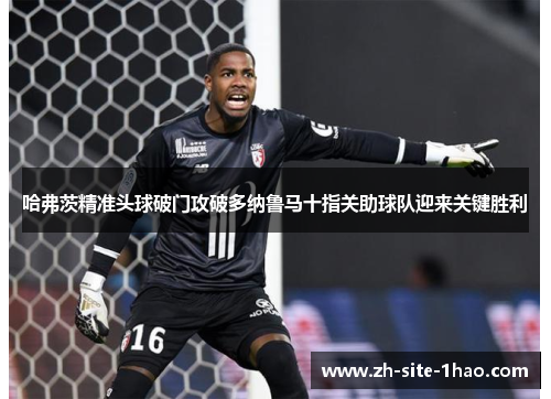 哈弗茨精准头球破门攻破多纳鲁马十指关助球队迎来关键胜利