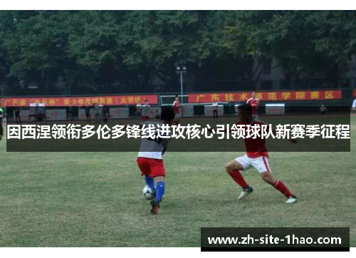 因西涅领衔多伦多锋线进攻核心引领球队新赛季征程 因西涅领衔多伦多锋线进攻核心引领球队新赛季征程