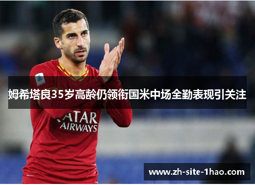 姆希塔良35岁高龄仍领衔国米中场全勤表现引关注 姆希塔良35岁高龄仍领衔国米中场全勤表现引关注