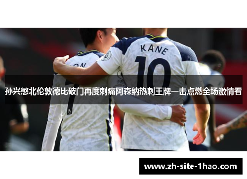 孙兴慜北伦敦德比破门再度刺痛阿森纳热刺王牌一击点燃全场激情看 孙兴慜北伦敦德比破门再度刺痛阿森纳热刺王牌一击点燃全场激情看