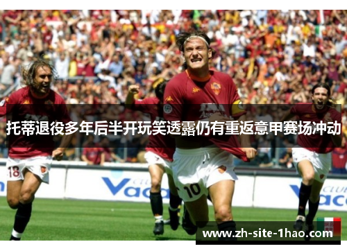 托蒂退役多年后半开玩笑透露仍有重返意甲赛场冲动