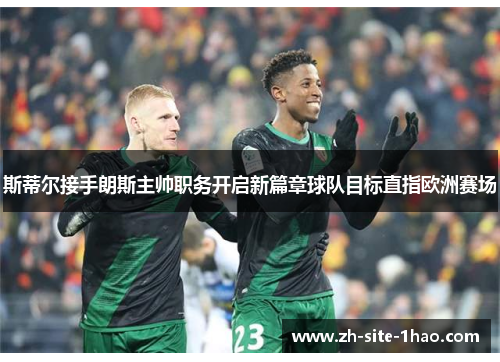 斯蒂尔接手朗斯主帅职务开启新篇章球队目标直指欧洲赛场 斯蒂尔接手朗斯主帅职务开启新篇章球队目标直指欧洲赛场