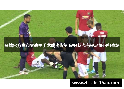 曼城官方宣布罗德里手术成功恢复 良好状态有望尽快回归赛场