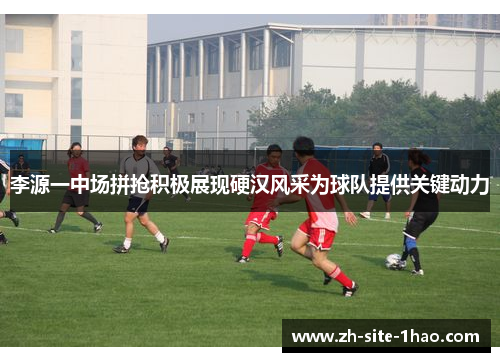 李源一中场拼抢积极展现硬汉风采为球队提供关键动力