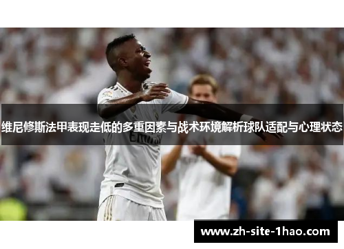 维尼修斯法甲表现走低的多重因素与战术环境解析球队适配与心理状态 维尼修斯法甲表现走低的多重因素与战术环境解析球队适配与心理状态